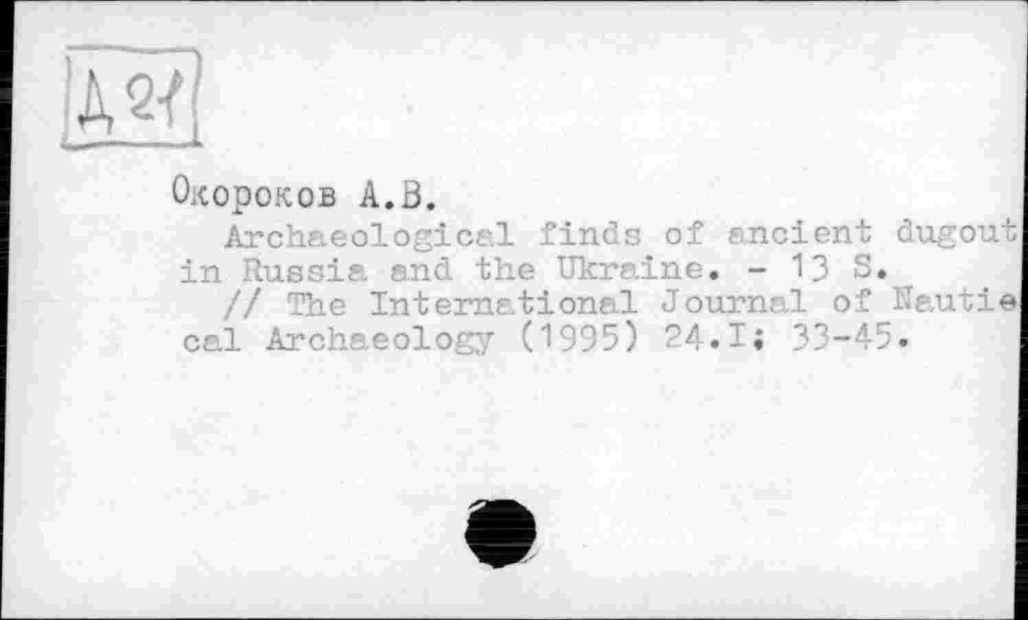 ﻿
Окороков A.В.
Archaeological finds of ancient dugout in Russia and the Ukraine. - 13 S.
// The International Journal of Nautie cal Archaeology (1995) 24.1« 33-45.